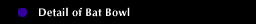 Detail of Bat Bowl